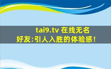 tai9.tv 在线无名好友:引人入胜的体验感！